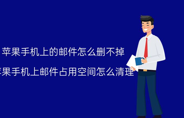 苹果手机上的邮件怎么删不掉 苹果手机上邮件占用空间怎么清理？